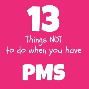 13 Things NOT To Do When You Have PMS